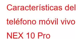 Características del teléfono móvil vivo NEX 10 Pro