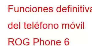 Funciones definitivas del teléfono móvil ROG Phone 6