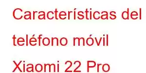 Características del teléfono móvil Xiaomi 22 Pro