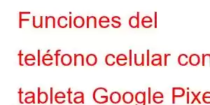 Funciones del teléfono celular con tableta Google Pixel