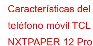 Características del teléfono móvil TCL NXTPAPER 12 Pro