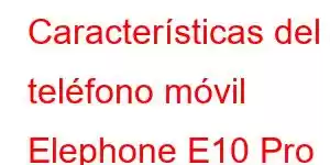 Características del teléfono móvil Elephone E10 Pro