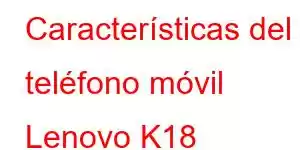 Características del teléfono móvil Lenovo K18