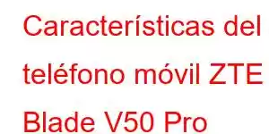 Características del teléfono móvil ZTE Blade V50 Pro