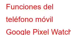 Funciones del teléfono móvil Google Pixel Watch 5