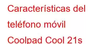 Características del teléfono móvil Coolpad Cool 21s