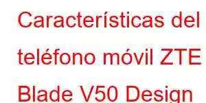 Características del teléfono móvil ZTE Blade V50 Design