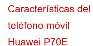 Características del teléfono móvil Huawei P70E