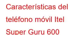 Características del teléfono móvil Itel Super Guru 600