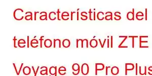 Características del teléfono móvil ZTE Voyage 90 Pro Plus