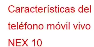 Características del teléfono móvil vivo NEX 10