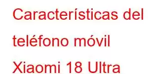 Características del teléfono móvil Xiaomi 18 Ultra