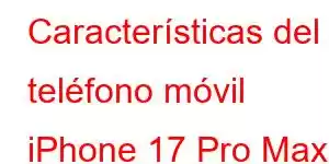 Características del teléfono móvil iPhone 17 Pro Max