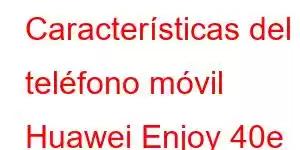 Características del teléfono móvil Huawei Enjoy 40e