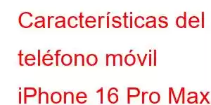 Características del teléfono móvil iPhone 16 Pro Max