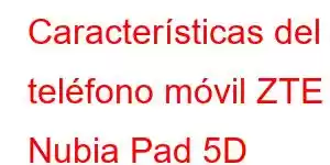 Características del teléfono móvil ZTE Nubia Pad 5D