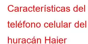 Características del teléfono celular del huracán Haier