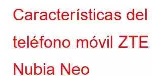 Características del teléfono móvil ZTE Nubia Neo