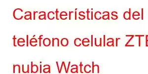 Características del teléfono celular ZTE nubia Watch