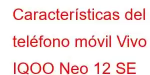 Características del teléfono móvil Vivo IQOO Neo 12 SE