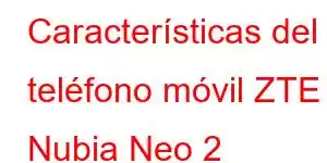 Características del teléfono móvil ZTE Nubia Neo 2