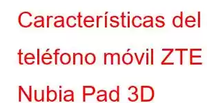 Características del teléfono móvil ZTE Nubia Pad 3D