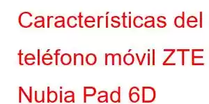 Características del teléfono móvil ZTE Nubia Pad 6D