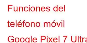 Funciones del teléfono móvil Google Pixel 7 Ultra