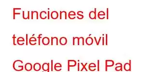 Funciones del teléfono móvil Google Pixel Pad