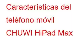 Características del teléfono móvil CHUWI HiPad Max